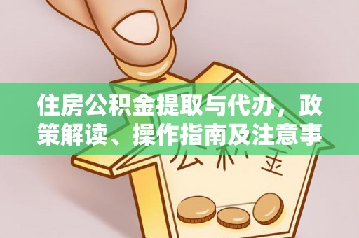炎陵住房公积金提取与代办，政策解读、操作指南及注意事项