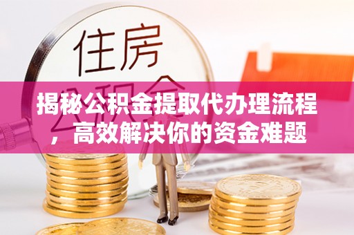 炎陵揭秘公积金提取代办理流程，高效解决你的资金难题