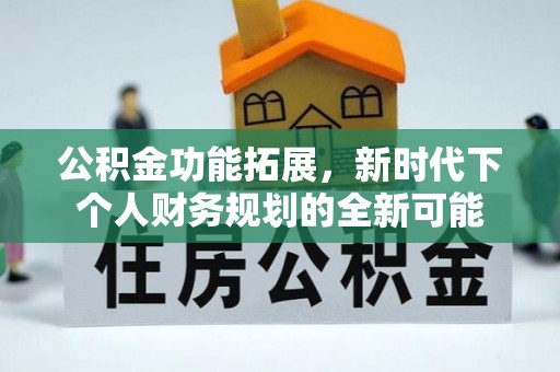 炎陵公积金功能拓展，新时代下个人财务规划的全新可能