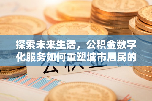 炎陵探索未来生活，公积金数字化服务如何重塑城市居民的便利体验