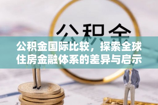 炎陵公积金国际比较，探索全球住房金融体系的差异与启示