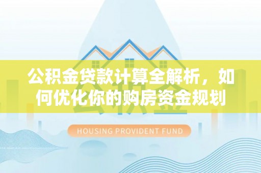 炎陵公积金贷款计算全解析，如何优化你的购房资金规划