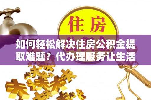 炎陵如何轻松解决住房公积金提取难题？代办理服务让生活更简单