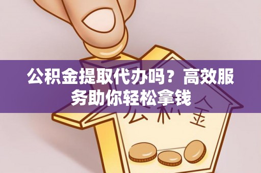 炎陵公积金提取代办吗？高效服务助你轻松拿钱