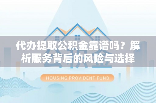 炎陵代办提取公积金靠谱吗？解析服务背后的风险与选择