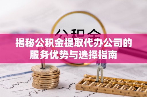 炎陵揭秘公积金提取代办公司的服务优势与选择指南