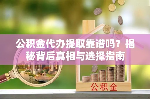 炎陵公积金代办提取靠谱吗？揭秘背后真相与选择指南