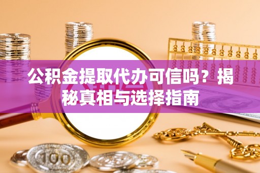 炎陵公积金提取代办可信吗？揭秘真相与选择指南