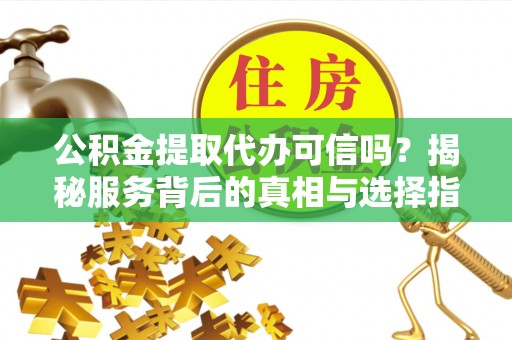 炎陵公积金提取代办可信吗？揭秘服务背后的真相与选择指南