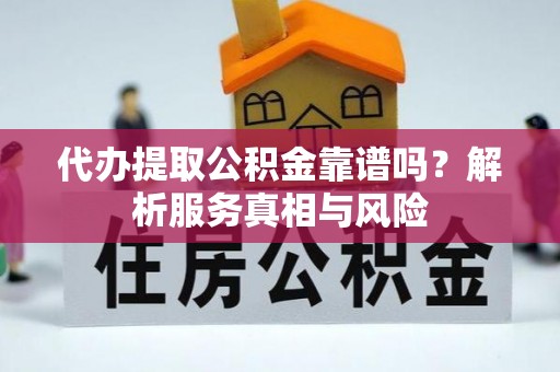 炎陵代办提取公积金靠谱吗？解析服务真相与风险