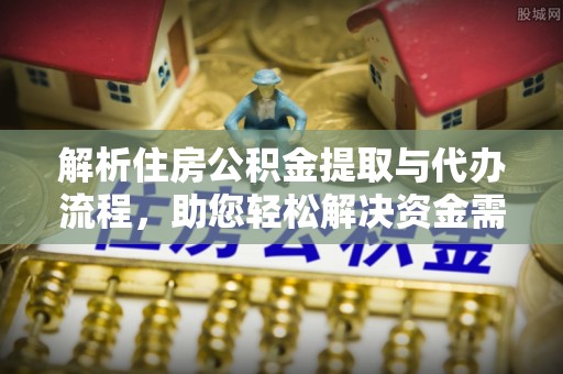 炎陵解析住房公积金提取与代办流程，助您轻松解决资金需求