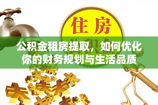 炎陵公积金租房提取，如何优化你的财务规划与生活品质
