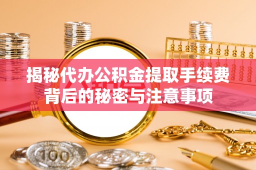 炎陵揭秘代办公积金提取手续费背后的秘密与注意事项