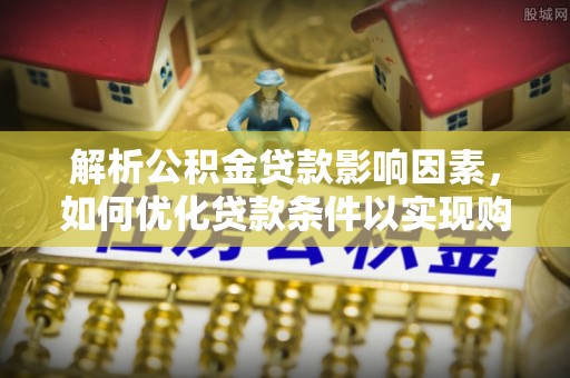 炎陵解析公积金贷款影响因素，如何优化贷款条件以实现购房梦想