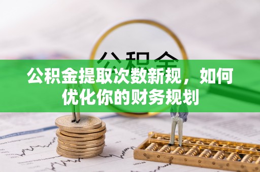 炎陵公积金提取次数新规，如何优化你的财务规划
