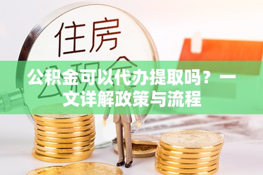 炎陵公积金可以代办提取吗？一文详解政策与流程
