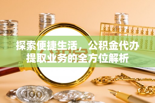 炎陵探索便捷生活，公积金代办提取业务的全方位解析
