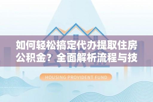 炎陵如何轻松搞定代办提取住房公积金？全面解析流程与技巧