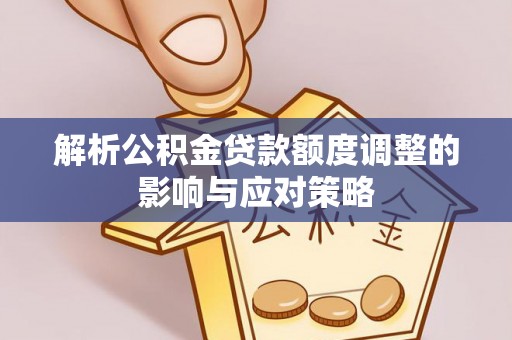 炎陵解析公积金贷款额度调整的影响与应对策略