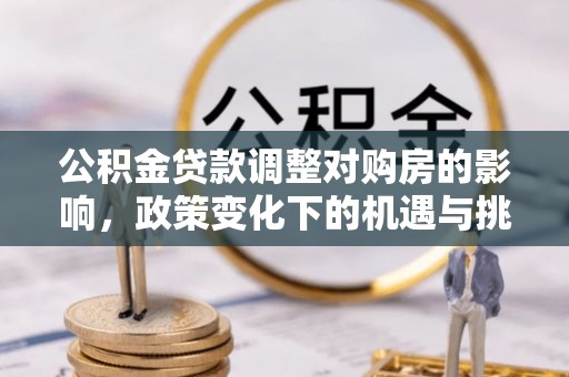 炎陵公积金贷款调整对购房的影响，政策变化下的机遇与挑战