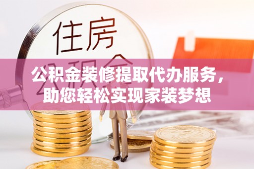炎陵公积金装修提取代办服务，助您轻松实现家装梦想