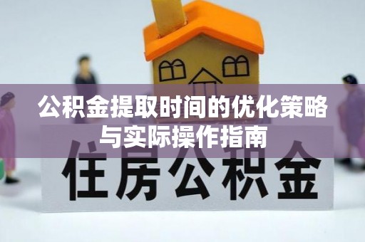 炎陵公积金提取时间的优化策略与实际操作指南