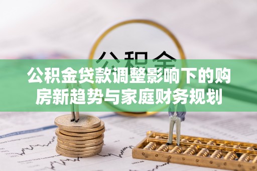 炎陵公积金贷款调整影响下的购房新趋势与家庭财务规划