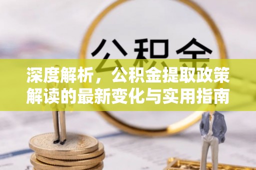 炎陵深度解析，公积金提取政策解读的最新变化与实用指南