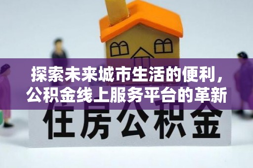 炎陵探索未来城市生活的便利，公积金线上服务平台的革新与机遇