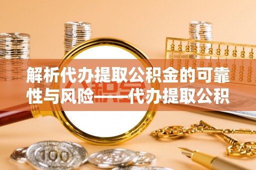 炎陵解析代办提取公积金的可靠性与风险——代办提取公积金靠谱吗