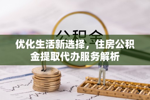 炎陵优化生活新选择，住房公积金提取代办服务解析