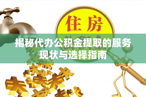 炎陵揭秘代办公积金提取的服务现状与选择指南