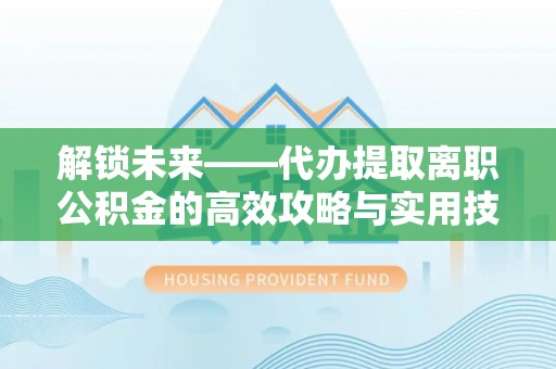 炎陵解锁未来——代办提取离职公积金的高效攻略与实用技巧