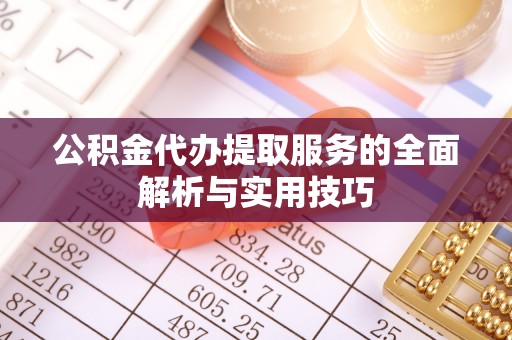 炎陵公积金代办提取服务的全面解析与实用技巧