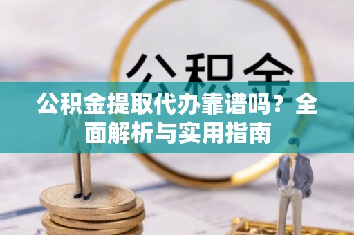 炎陵公积金提取代办靠谱吗？全面解析与实用指南