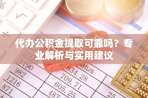 炎陵代办公积金提取可靠吗？专业解析与实用建议