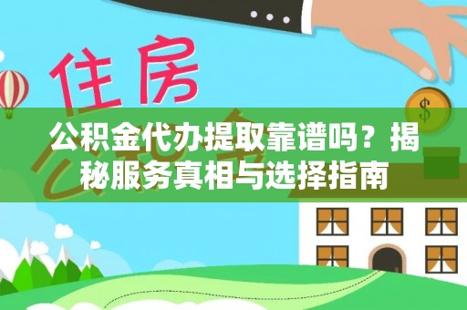 炎陵公积金代办提取靠谱吗？揭秘服务真相与选择指南