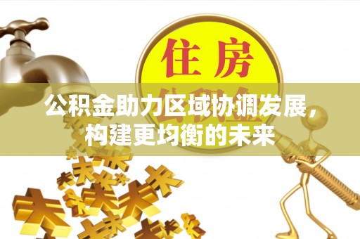 炎陵公积金助力区域协调发展，构建更均衡的未来