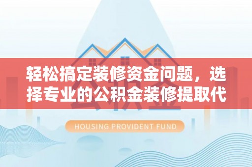 炎陵轻松搞定装修资金问题，选择专业的公积金装修提取代办服务
