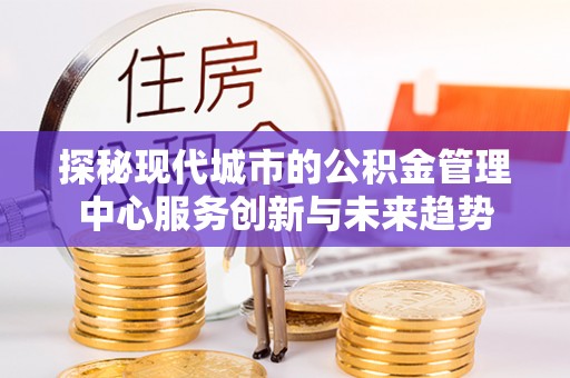 炎陵探秘现代城市的公积金管理中心服务创新与未来趋势