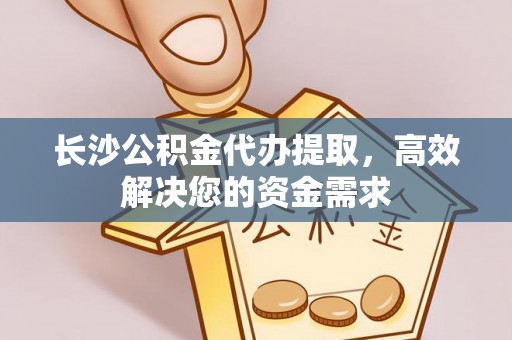 炎陵长沙公积金代办提取，高效解决您的资金需求