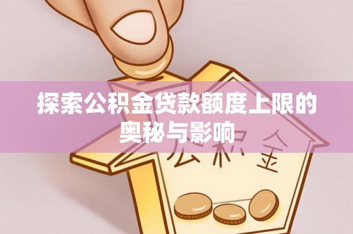 炎陵探索公积金贷款额度上限的奥秘与影响