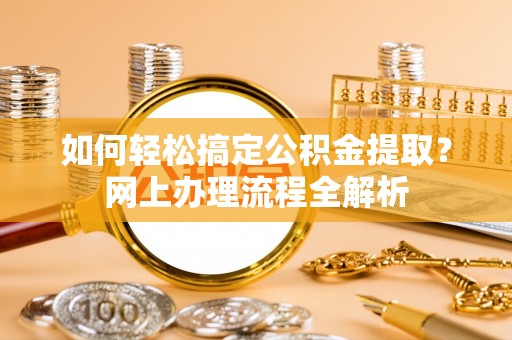 炎陵如何轻松搞定公积金提取？网上办理流程全解析