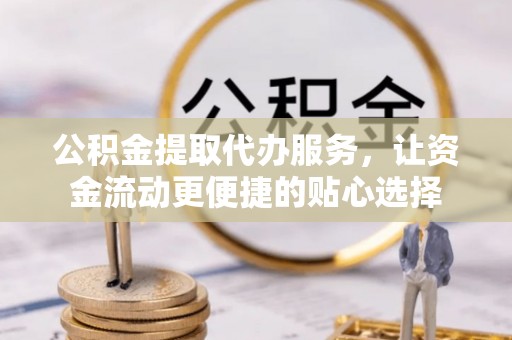 炎陵公积金提取代办服务，让资金流动更便捷的贴心选择