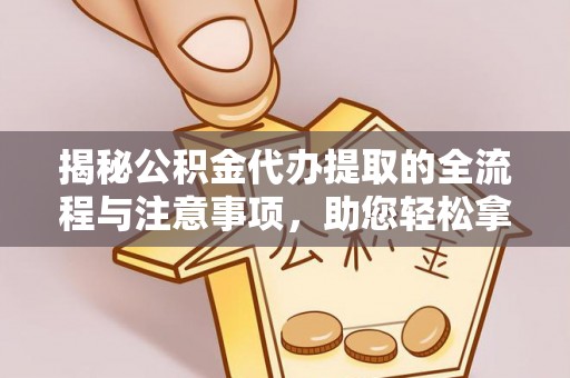 炎陵揭秘公积金代办提取的全流程与注意事项，助您轻松拿回属于自己的钱
