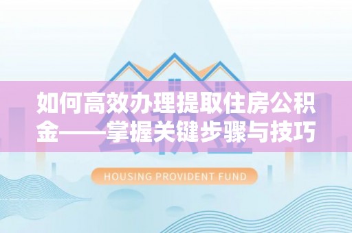 炎陵如何高效办理提取住房公积金——掌握关键步骤与技巧