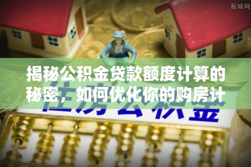 炎陵揭秘公积金贷款额度计算的秘密，如何优化你的购房计划？