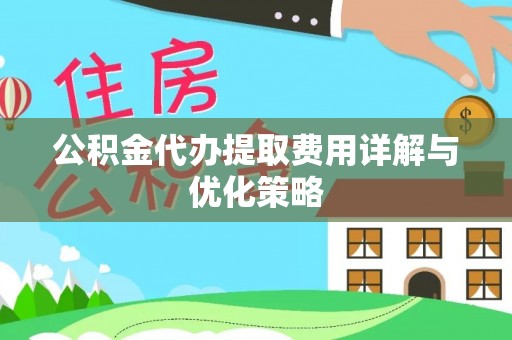 炎陵公积金代办提取费用详解与优化策略