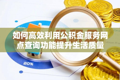 炎陵如何高效利用公积金服务网点查询功能提升生活质量