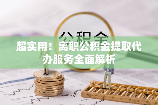 炎陵超实用！离职公积金提取代办服务全面解析